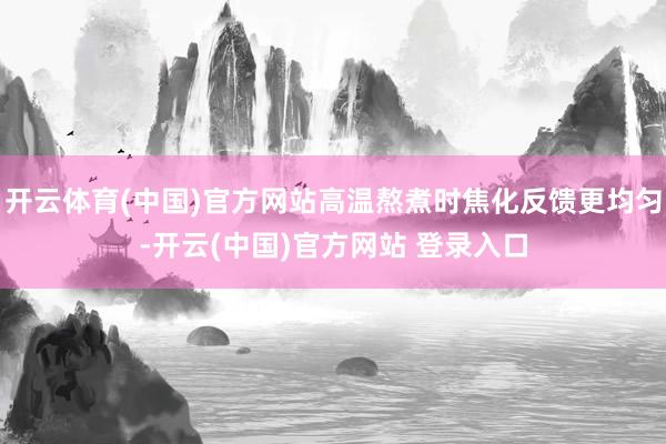 开云体育(中国)官方网站高温熬煮时焦化反馈更均匀-开云(中国)官方网站 登录入口