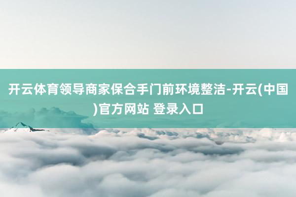 开云体育领导商家保合手门前环境整洁-开云(中国)官方网站 登录入口