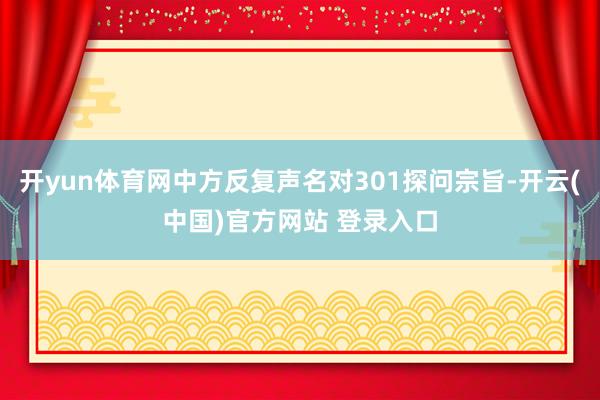 开yun体育网中方反复声名对301探问宗旨-开云(中国)官方网站 登录入口