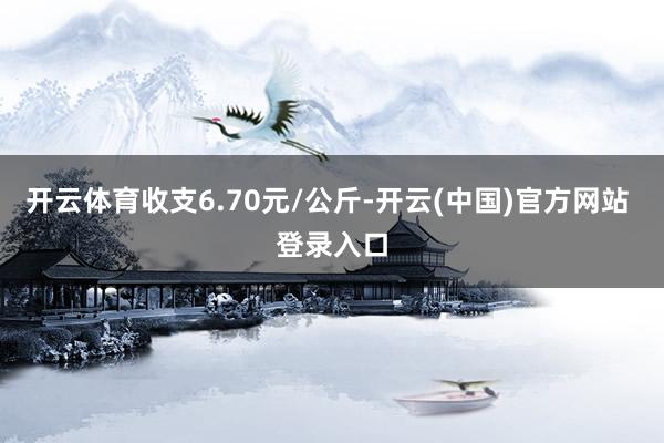 开云体育收支6.70元/公斤-开云(中国)官方网站 登录入口