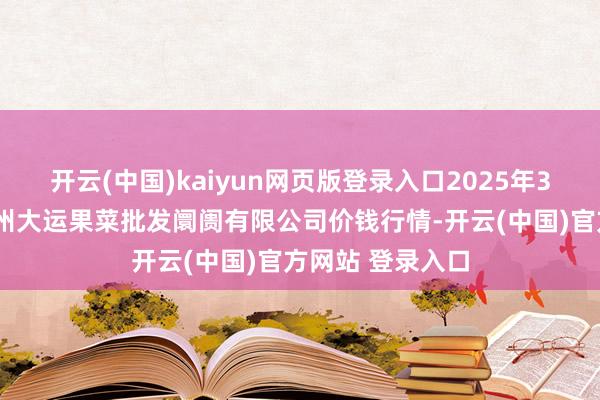 开云(中国)kaiyun网页版登录入口2025年3月2日山西省朔州大运果菜批发阛阓有限公司价钱行情-开云(中国)官方网站 登录入口