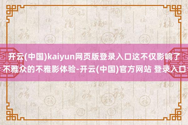 开云(中国)kaiyun网页版登录入口这不仅影响了不雅众的不雅影体验-开云(中国)官方网站 登录入口