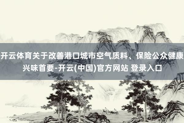 开云体育关于改善港口城市空气质料、保险公众健康兴味首要-开云(中国)官方网站 登录入口