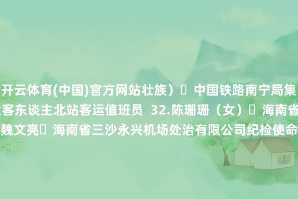 开云体育(中国)官方网站壮族） 中国铁路南宁局集团有限公司南宁车务段客东谈主北站客运值班员  32.陈珊珊（女） 海南省东谈主民病院护师  33.魏文亮 海南省三沙永兴机场处治有限公司纪检使命主谈主员兼民航闲隙员  34.李尚发 重庆市巫山县官渡镇杨坝村卫生室大夫  35.唐建 四川圆通速递有限公司快递员  36.谢厚芝（女） 贵州省黔西市林泉镇海子村村医  37.杨明金（傈僳族） 云南省怒江傈僳