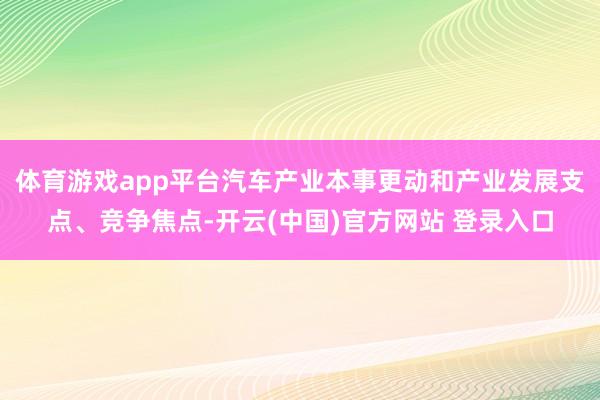 体育游戏app平台汽车产业本事更动和产业发展支点、竞争焦点-开云(中国)官方网站 登录入口