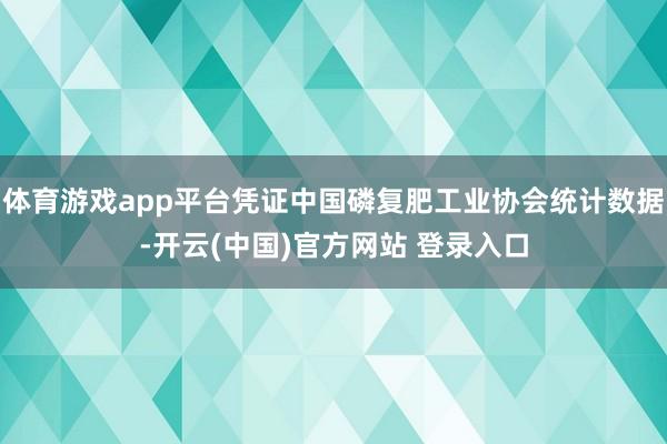 体育游戏app平台凭证中国磷复肥工业协会统计数据-开云(中国)官方网站 登录入口