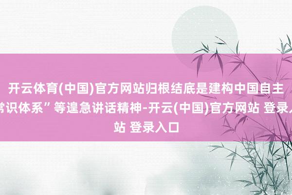 开云体育(中国)官方网站归根结底是建构中国自主的常识体系”等遑急讲话精神-开云(中国)官方网站 登录入口