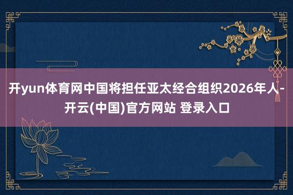 开yun体育网中国将担任亚太经合组织2026年人-开云(中国)官方网站 登录入口