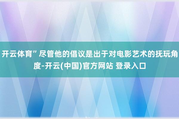 开云体育”尽管他的倡议是出于对电影艺术的抚玩角度-开云(中国)官方网站 登录入口