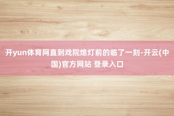开yun体育网直到戏院熄灯前的临了一刻-开云(中国)官方网站 登录入口