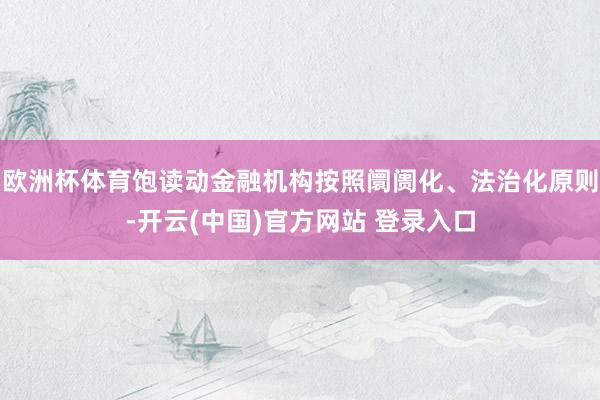 欧洲杯体育饱读动金融机构按照阛阓化、法治化原则-开云(中国)官方网站 登录入口