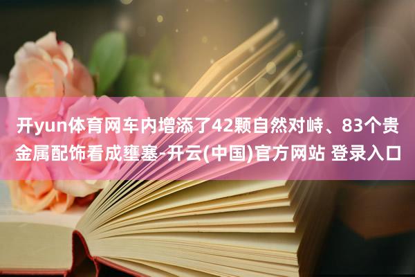 开yun体育网车内增添了42颗自然对峙、83个贵金属配饰看成壅塞-开云(中国)官方网站 登录入口