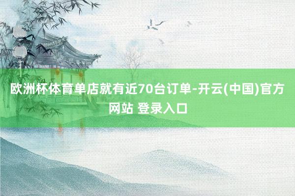 欧洲杯体育单店就有近70台订单-开云(中国)官方网站 登录入口