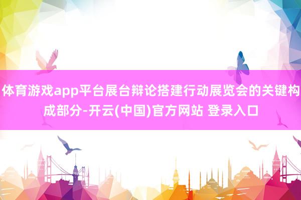 体育游戏app平台展台辩论搭建行动展览会的关键构成部分-开云(中国)官方网站 登录入口