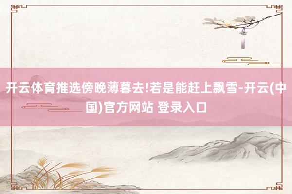 开云体育推选傍晚薄暮去!若是能赶上飘雪-开云(中国)官方网站 登录入口