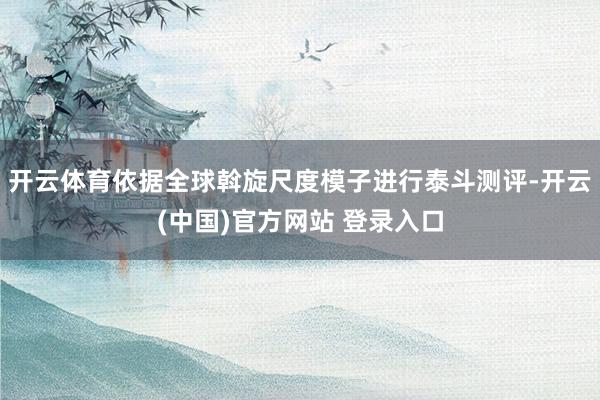 开云体育依据全球斡旋尺度模子进行泰斗测评-开云(中国)官方网站 登录入口