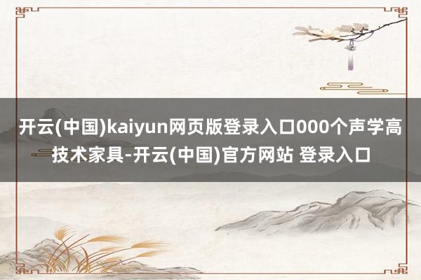 开云(中国)kaiyun网页版登录入口000个声学高技术家具-开云(中国)官方网站 登录入口