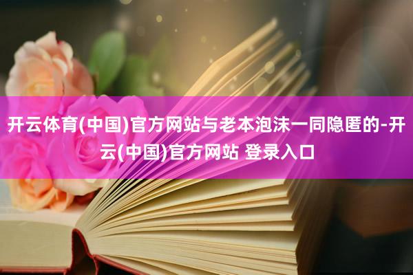开云体育(中国)官方网站与老本泡沫一同隐匿的-开云(中国)官方网站 登录入口