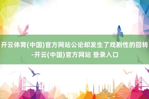 开云体育(中国)官方网站公论却发生了戏剧性的回转-开云(中国)官方网站 登录入口