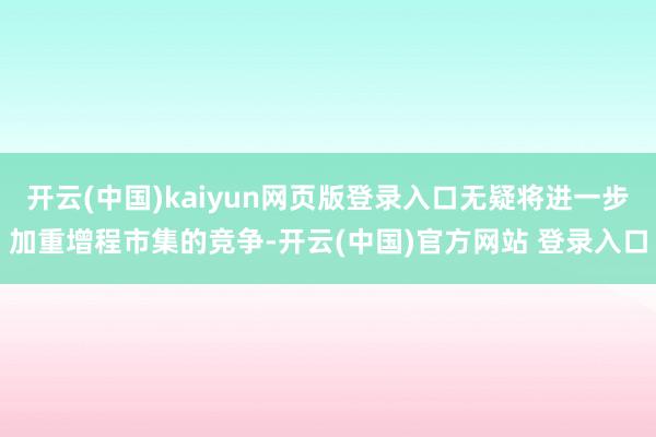 开云(中国)kaiyun网页版登录入口无疑将进一步加重增程市集的竞争-开云(中国)官方网站 登录入口