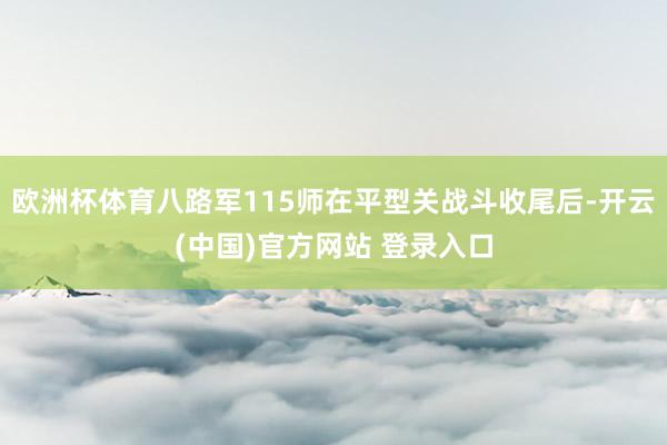 欧洲杯体育八路军115师在平型关战斗收尾后-开云(中国)官方网站 登录入口