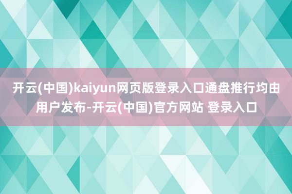开云(中国)kaiyun网页版登录入口通盘推行均由用户发布-开云(中国)官方网站 登录入口
