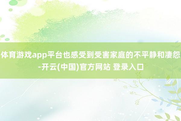 体育游戏app平台也感受到受害家庭的不平静和凄怨-开云(中国)官方网站 登录入口