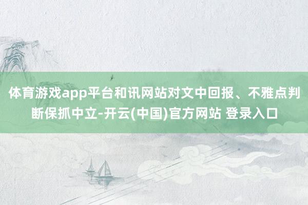 体育游戏app平台和讯网站对文中回报、不雅点判断保抓中立-开云(中国)官方网站 登录入口