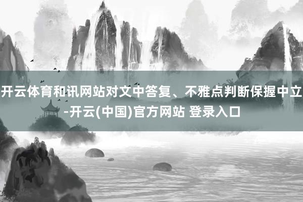 开云体育和讯网站对文中答复、不雅点判断保握中立-开云(中国)官方网站 登录入口