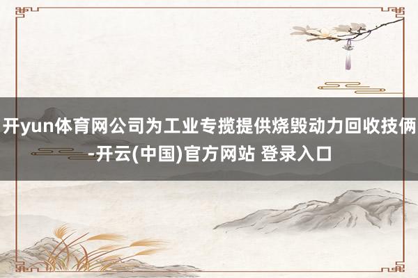 开yun体育网公司为工业专揽提供烧毁动力回收技俩-开云(中国)官方网站 登录入口