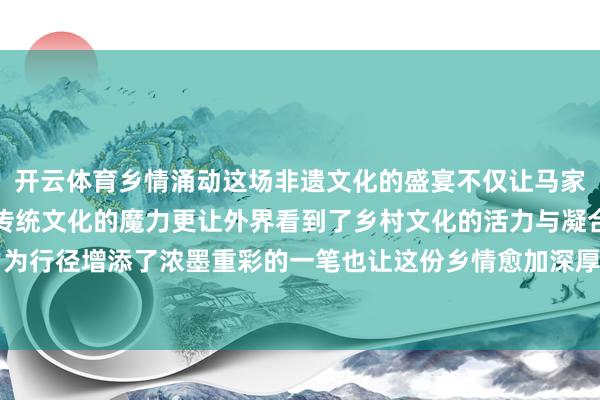 开云体育乡情涌动这场非遗文化的盛宴不仅让马家庄村的村民们感受到了传统文化的魔力更让外界看到了乡村文化的活力与凝合力鑫马集团的助力为行径增添了浓墨重彩的一笔也让这份乡情愈加深厚 发布于：山西省-开云(中国)官方网站 登录入口