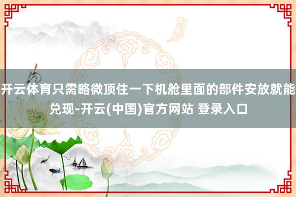 开云体育只需略微顶住一下机舱里面的部件安放就能兑现-开云(中国)官方网站 登录入口