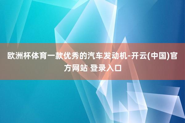 欧洲杯体育一款优秀的汽车发动机-开云(中国)官方网站 登录入口