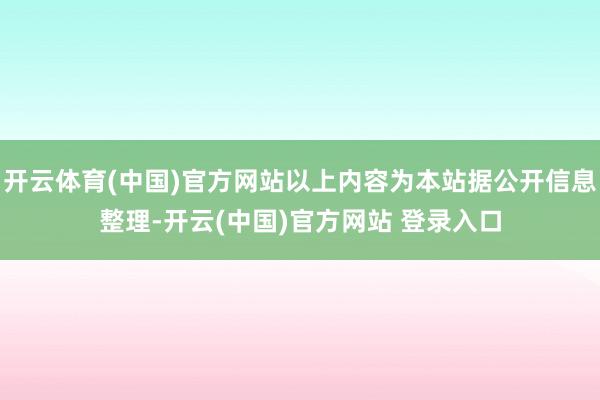 开云体育(中国)官方网站以上内容为本站据公开信息整理-开云(中国)官方网站 登录入口