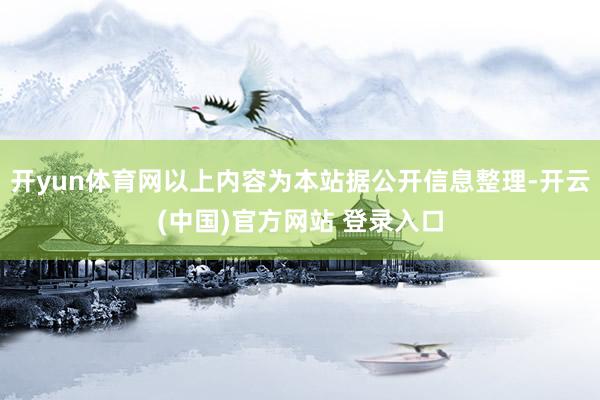 开yun体育网以上内容为本站据公开信息整理-开云(中国)官方网站 登录入口