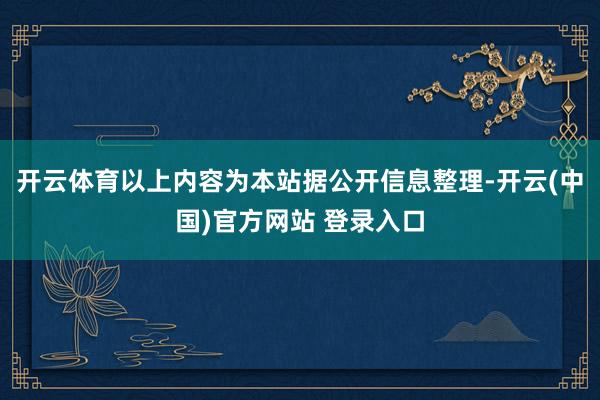 开云体育以上内容为本站据公开信息整理-开云(中国)官方网站 登录入口