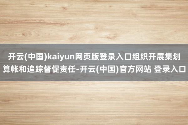 开云(中国)kaiyun网页版登录入口组织开展集划算帐和追踪督促责任-开云(中国)官方网站 登录入口