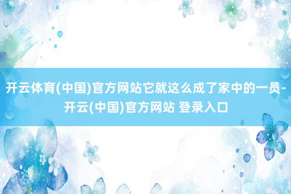 开云体育(中国)官方网站它就这么成了家中的一员-开云(中国)官方网站 登录入口