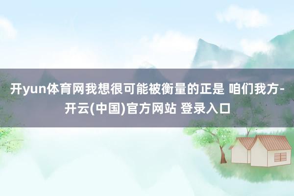 开yun体育网我想很可能被衡量的正是 咱们我方-开云(中国)官方网站 登录入口