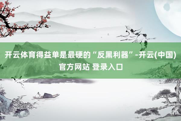 开云体育得益单是最硬的“反黑利器”-开云(中国)官方网站 登录入口
