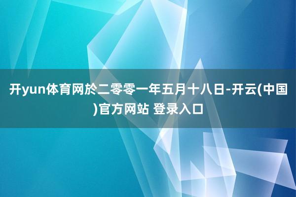 开yun体育网於二零零一年五月十八日-开云(中国)官方网站 登录入口