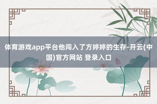 体育游戏app平台他闯入了方婷婷的生存-开云(中国)官方网站 登录入口