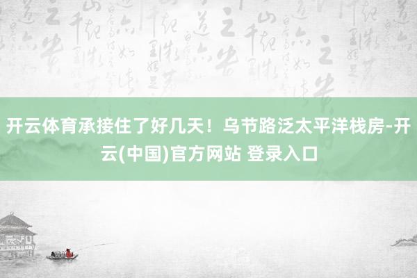 开云体育承接住了好几天！乌节路泛太平洋栈房-开云(中国)官方网站 登录入口