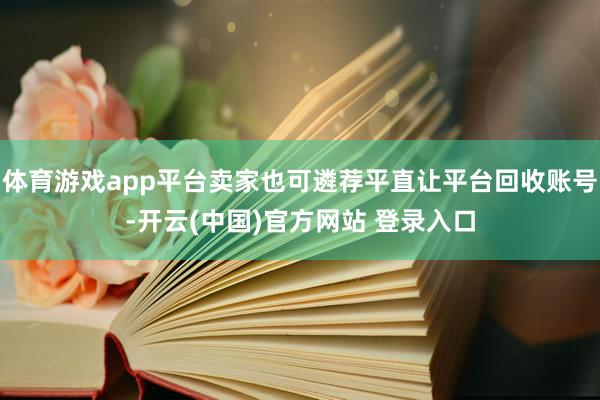 体育游戏app平台卖家也可遴荐平直让平台回收账号-开云(中国)官方网站 登录入口