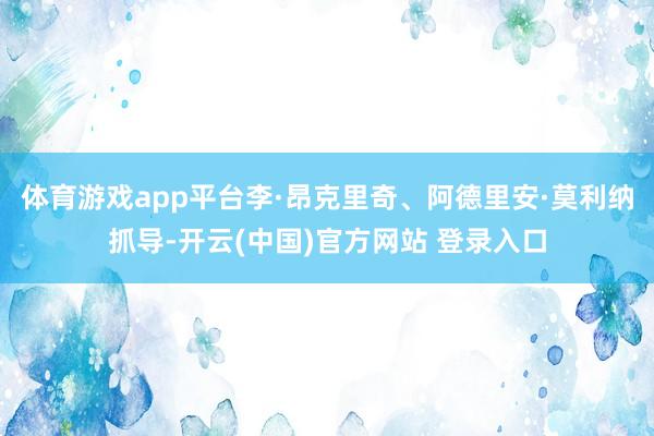 体育游戏app平台李·昂克里奇、阿德里安·莫利纳抓导-开云(中国)官方网站 登录入口