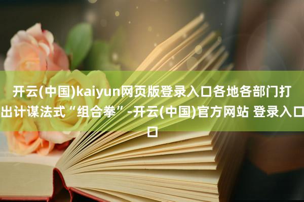 开云(中国)kaiyun网页版登录入口各地各部门打出计谋法式“组合拳”-开云(中国)官方网站 登录入口