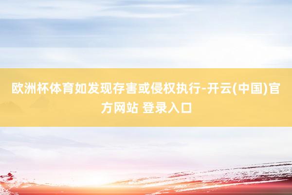 欧洲杯体育如发现存害或侵权执行-开云(中国)官方网站 登录入口