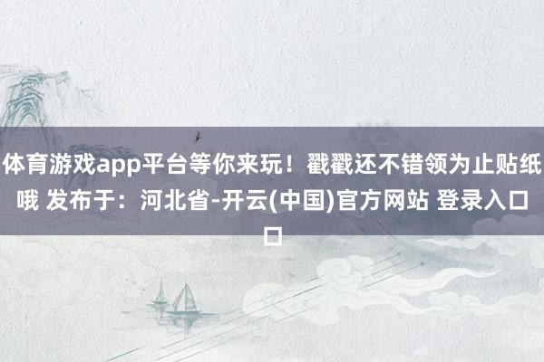 体育游戏app平台等你来玩！戳戳还不错领为止贴纸哦 发布于：河北省-开云(中国)官方网站 登录入口