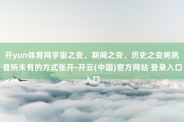 开yun体育网宇宙之变、期间之变、历史之变将夙昔所未有的方式张开-开云(中国)官方网站 登录入口