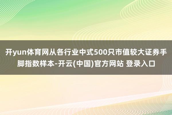 开yun体育网从各行业中式500只市值较大证券手脚指数样本-开云(中国)官方网站 登录入口